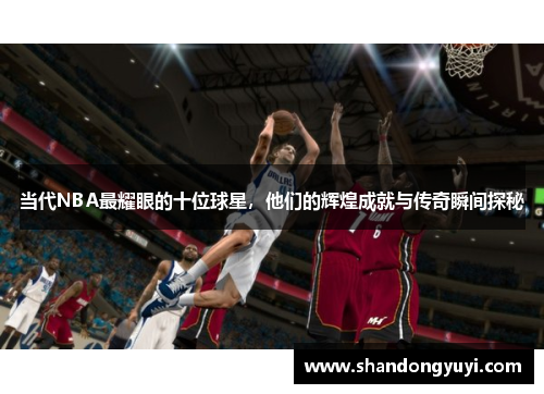 当代NBA最耀眼的十位球星，他们的辉煌成就与传奇瞬间探秘