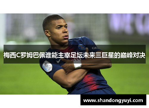 梅西C罗姆巴佩谁能主宰足坛未来三巨星的巅峰对决