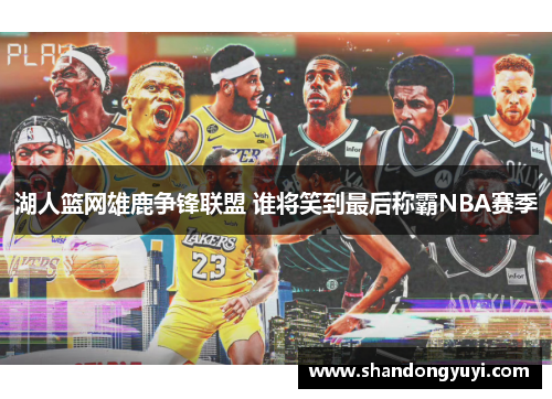 湖人篮网雄鹿争锋联盟 谁将笑到最后称霸NBA赛季