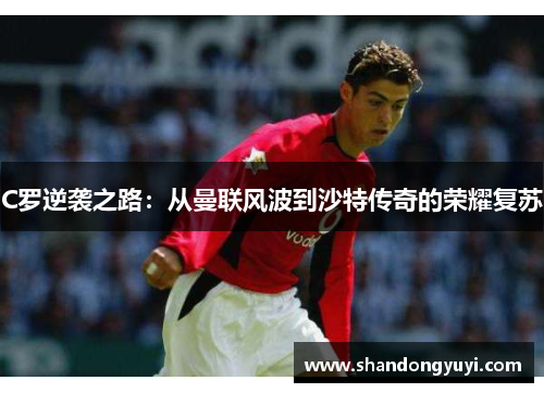 C罗逆袭之路：从曼联风波到沙特传奇的荣耀复苏