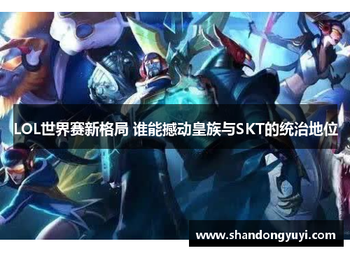 LOL世界赛新格局 谁能撼动皇族与SKT的统治地位