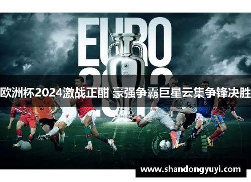 欧洲杯2024激战正酣 豪强争霸巨星云集争锋决胜