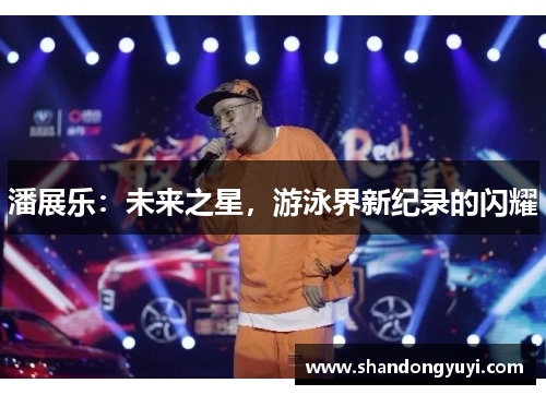 潘展乐：未来之星，游泳界新纪录的闪耀