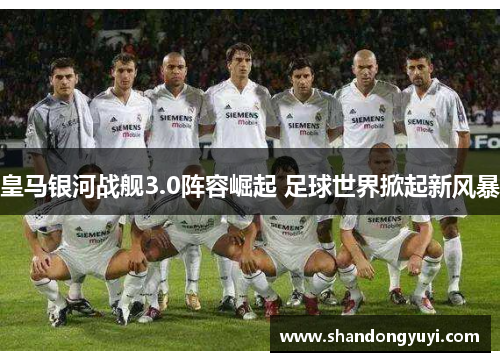 皇马银河战舰3.0阵容崛起 足球世界掀起新风暴