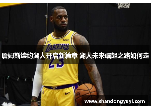 詹姆斯续约湖人开启新篇章 湖人未来崛起之路如何走