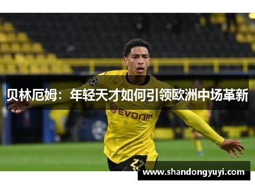 贝林厄姆：年轻天才如何引领欧洲中场革新