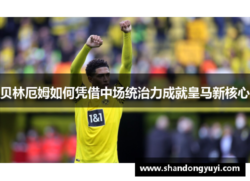 贝林厄姆如何凭借中场统治力成就皇马新核心
