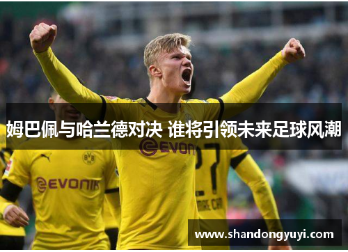 姆巴佩与哈兰德对决 谁将引领未来足球风潮