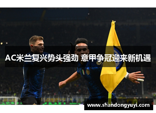 AC米兰复兴势头强劲 意甲争冠迎来新机遇