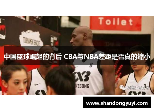 中国篮球崛起的背后 CBA与NBA差距是否真的缩小