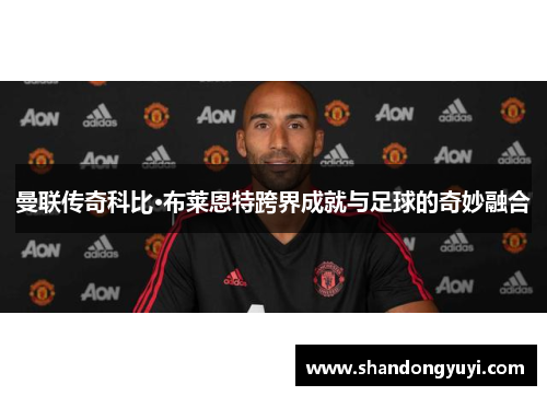 曼联传奇科比·布莱恩特跨界成就与足球的奇妙融合