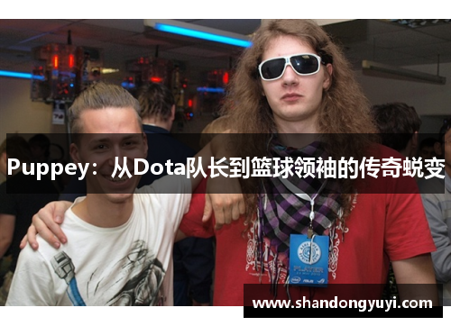Puppey：从Dota队长到篮球领袖的传奇蜕变