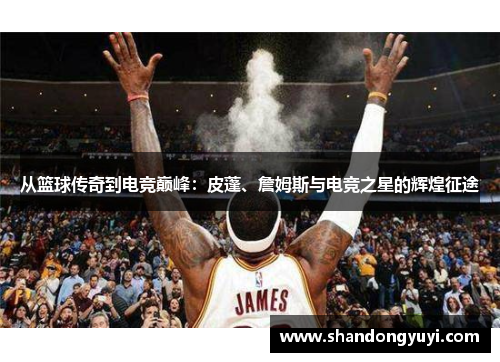 从篮球传奇到电竞巅峰：皮蓬、詹姆斯与电竞之星的辉煌征途