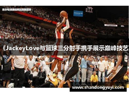《JackeyLove与篮球三分射手携手展示巅峰技艺》