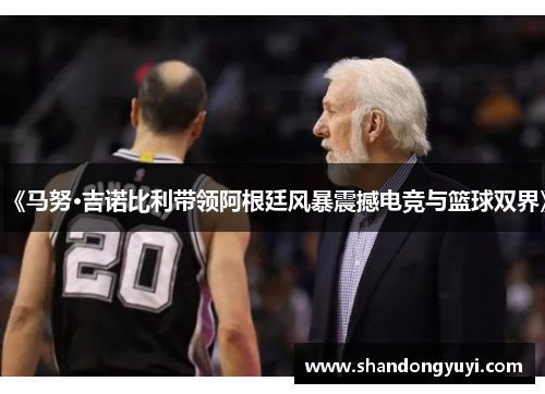 《马努·吉诺比利带领阿根廷风暴震撼电竞与篮球双界》