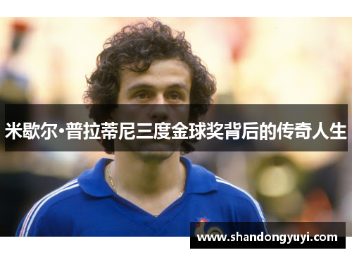 米歇尔·普拉蒂尼三度金球奖背后的传奇人生