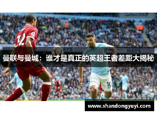曼联与曼城：谁才是真正的英超王者差距大揭秘