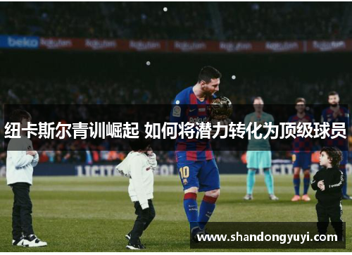 纽卡斯尔青训崛起 如何将潜力转化为顶级球员